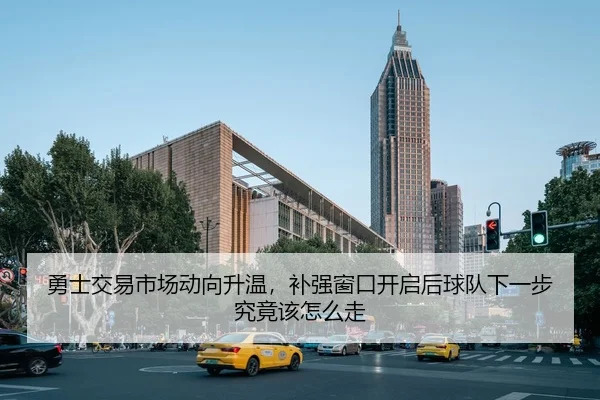 勇士交易市场动向升温，补强窗口开启后球队下一步究竟该怎么走